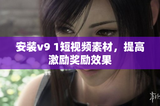安装v9 1短视频素材，提高激励奖励效果