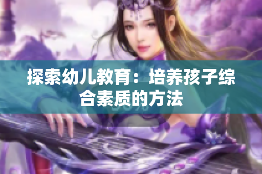 探索幼儿教育：培养孩子综合素质的方法