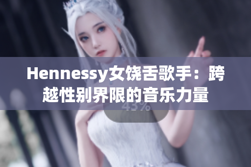 Hennessy女饶舌歌手：跨越性别界限的音乐力量