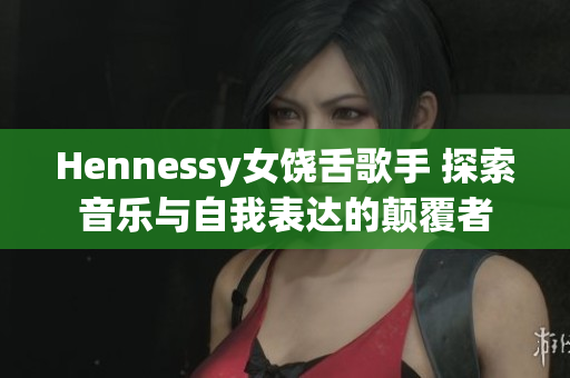 Hennessy女饶舌歌手 探索音乐与自我表达的颠覆者