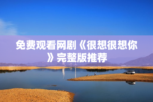 免费观看网剧《很想很想你》完整版推荐