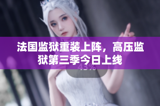 法国监狱重装上阵，高压监狱第三季今日上线