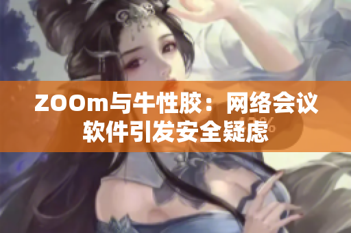 ZOOm与牛性胶：网络会议软件引发安全疑虑