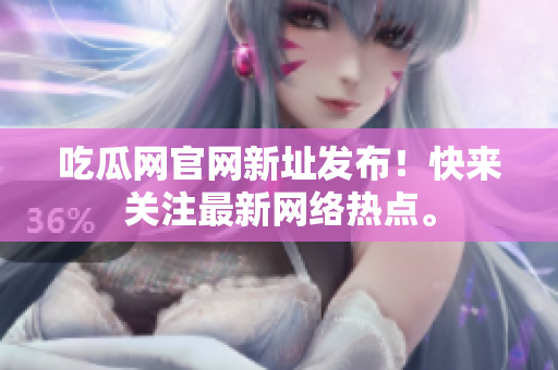 吃瓜网官网新址发布！快来关注最新网络热点。