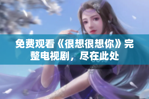 免费观看《很想很想你》完整电视剧，尽在此处