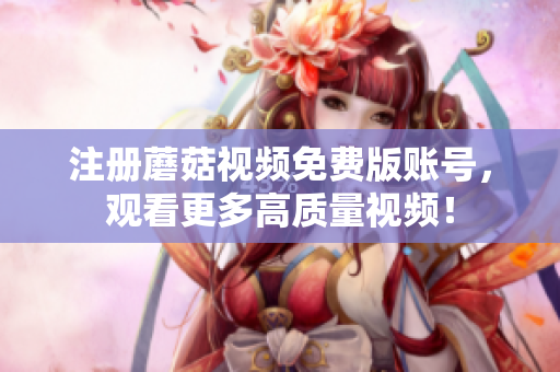 注册蘑菇视频免费版账号，观看更多高质量视频！
