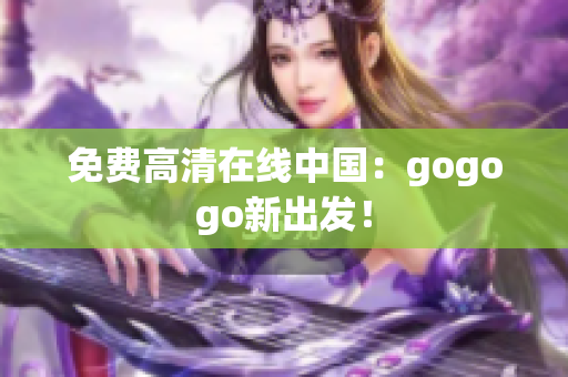 免费高清在线中国：gogogo新出发！