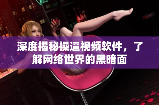 深度揭秘操逼视频软件，了解网络世界的黑暗面