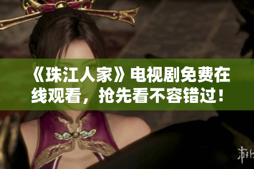 《珠江人家》电视剧免费在线观看，抢先看不容错过！