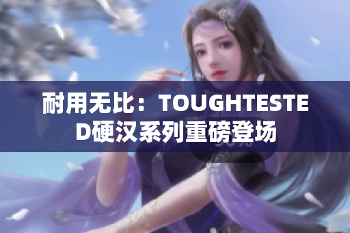 耐用无比：TOUGHTESTED硬汉系列重磅登场