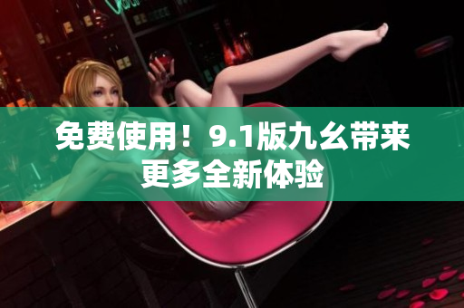 免费使用！9.1版九幺带来更多全新体验