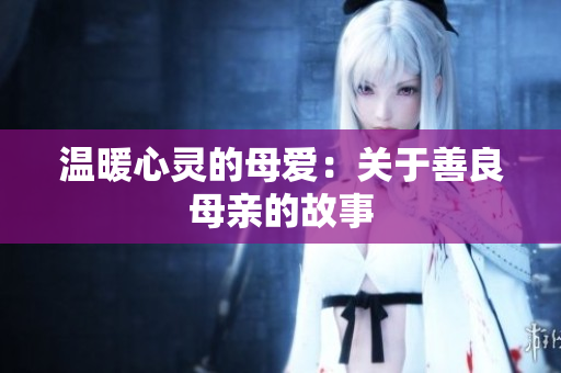 温暖心灵的母爱：关于善良母亲的故事