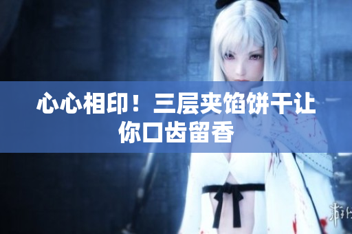 心心相印！三层夹馅饼干让你口齿留香