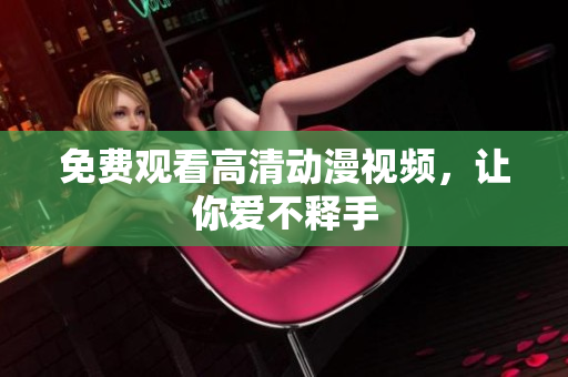 免费观看高清动漫视频，让你爱不释手