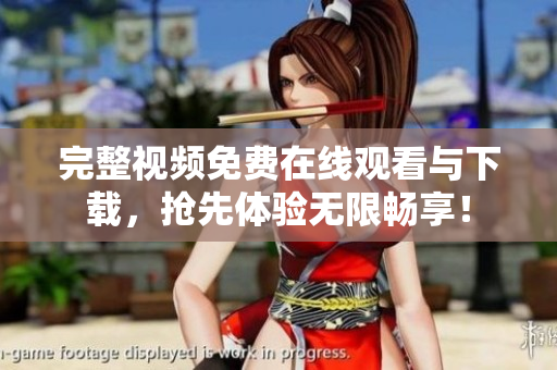 完整视频免费在线观看与下载，抢先体验无限畅享！