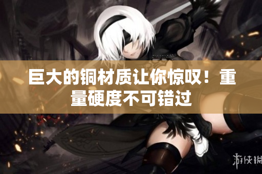 巨大的铜材质让你惊叹！重量硬度不可错过