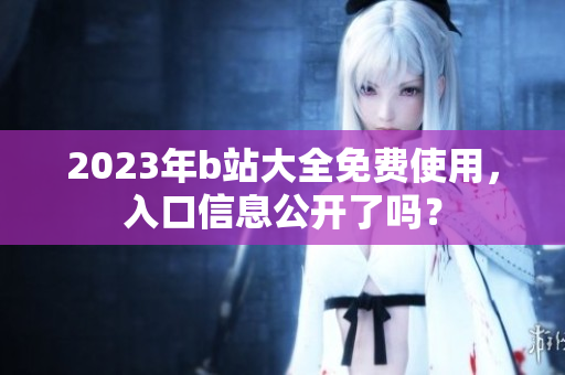 2023年b站大全免费使用，入口信息公开了吗？