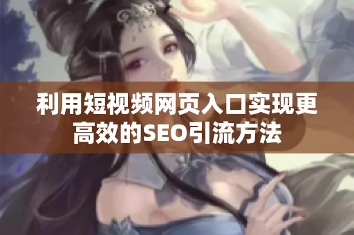 利用短视频网页入口实现更高效的SEO引流方法