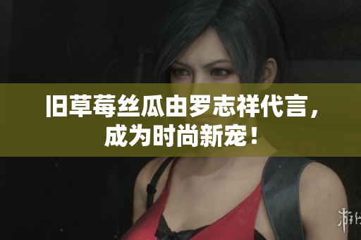 旧草莓丝瓜由罗志祥代言，成为时尚新宠！