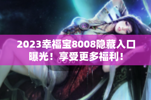 2023幸福宝8008隐藏入口曝光！享受更多福利！