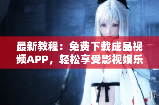 最新教程：免费下载成品视频APP，轻松享受影视娱乐