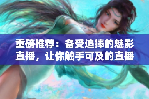 重磅推荐：备受追捧的魅影直播，让你触手可及的直播霸主！
