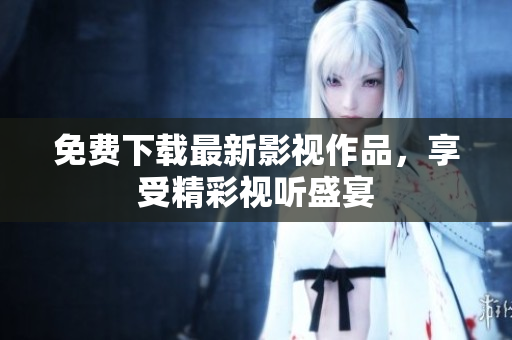 免费下载最新影视作品，享受精彩视听盛宴
