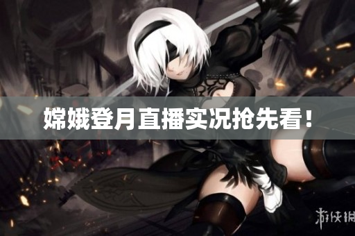 嫦娥登月直播实况抢先看！