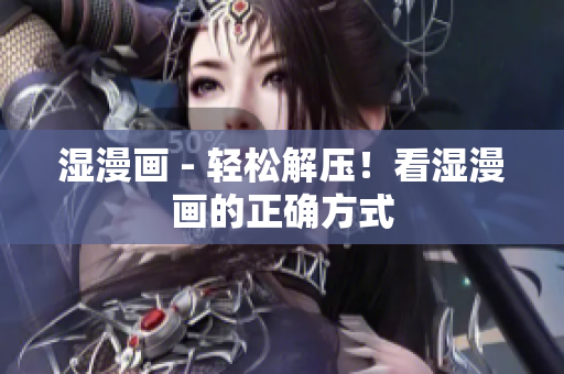 湿漫画 - 轻松解压！看湿漫画的正确方式