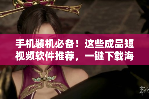 手机装机必备！这些成品短视频软件推荐，一键下载海量资源！
