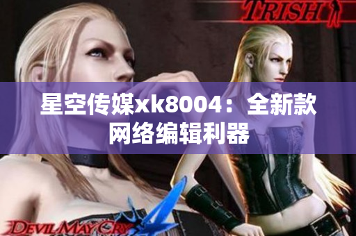 星空传媒xk8004：全新款网络编辑利器