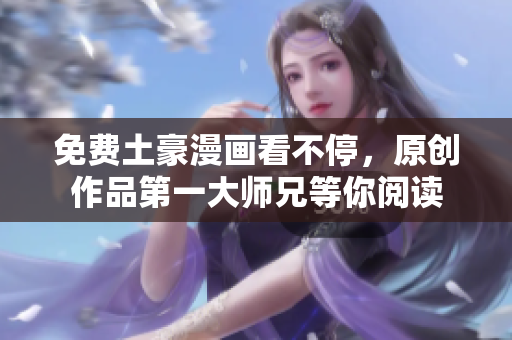 免费土豪漫画看不停，原创作品第一大师兄等你阅读