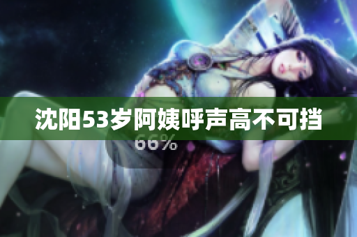 沈阳53岁阿姨呼声高不可挡