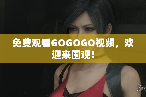 免费观看GOGOGO视频，欢迎来围观！