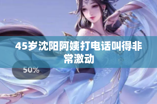 45岁沈阳阿姨打电话叫得非常激动