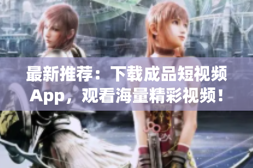 最新推荐：下载成品短视频App，观看海量精彩视频！