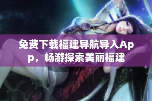 免费下载福建导航导入App，畅游探索美丽福建