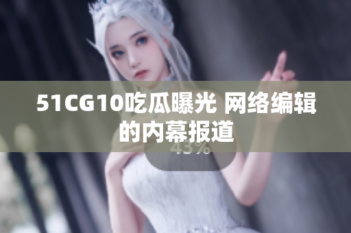 51CG10吃瓜曝光 网络编辑的内幕报道
