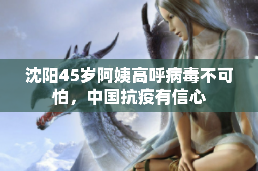沈阳45岁阿姨高呼病毒不可怕，中国抗疫有信心