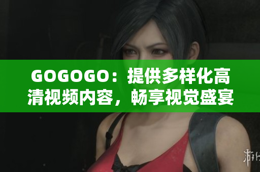 GOGOGO：提供多样化高清视频内容，畅享视觉盛宴