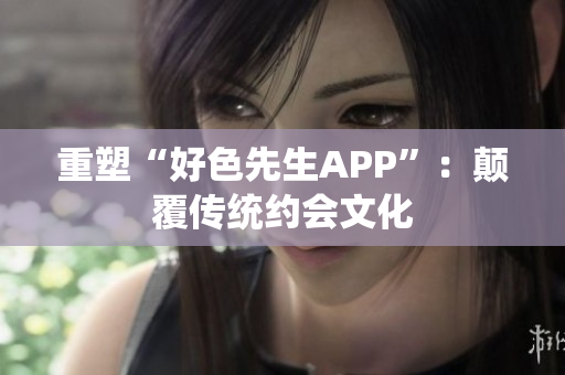 重塑“好色先生APP”：颠覆传统约会文化