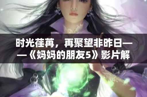 时光荏苒，再聚望非昨日——《妈妈的朋友5》影片解析