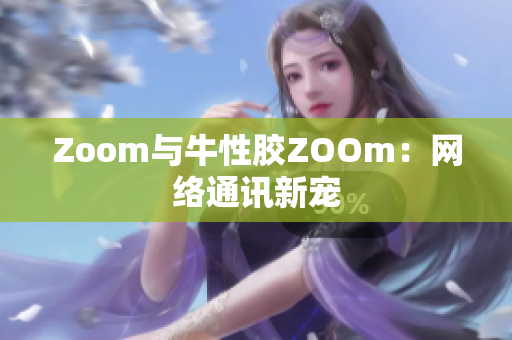 Zoom与牛性胶ZOOm：网络通讯新宠