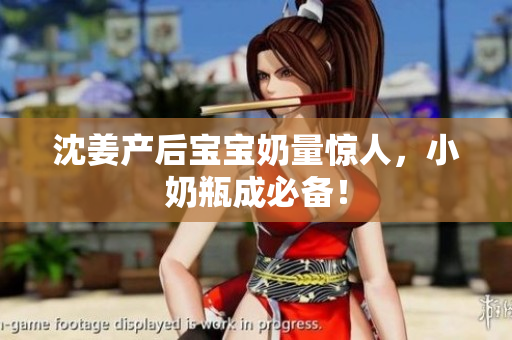 沈姜产后宝宝奶量惊人，小奶瓶成必备！