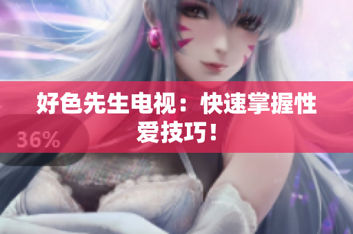 好色先生电视：快速掌握性爱技巧！