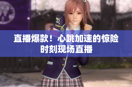 直播爆款！心跳加速的惊险时刻现场直播