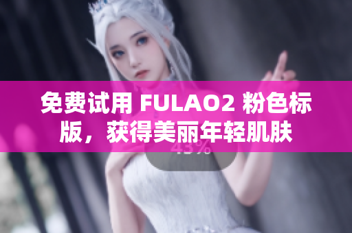 免费试用 FULAO2 粉色标版，获得美丽年轻肌肤