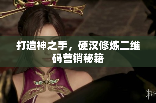 打造神之手，硬汉修炼二维码营销秘籍