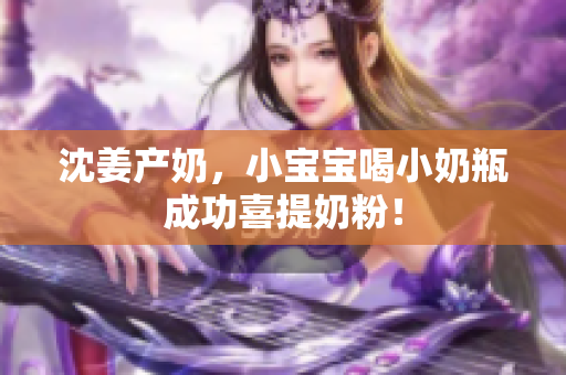 沈姜产奶，小宝宝喝小奶瓶成功喜提奶粉！
