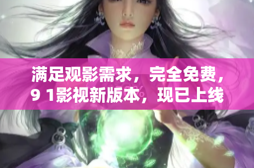 满足观影需求，完全免费，9 1影视新版本，现已上线！
